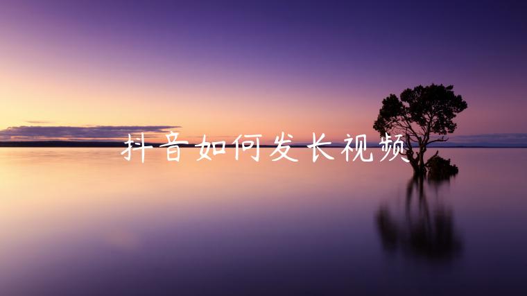 抖音如何發(fā)長(zhǎng)視頻